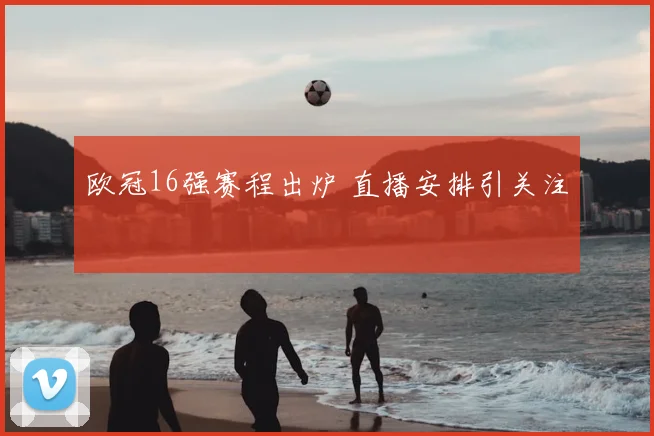 欧冠16强赛程出炉 直播安排引关注