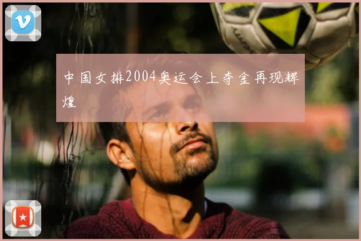 中国女排2004奥运会上夺金再现辉煌