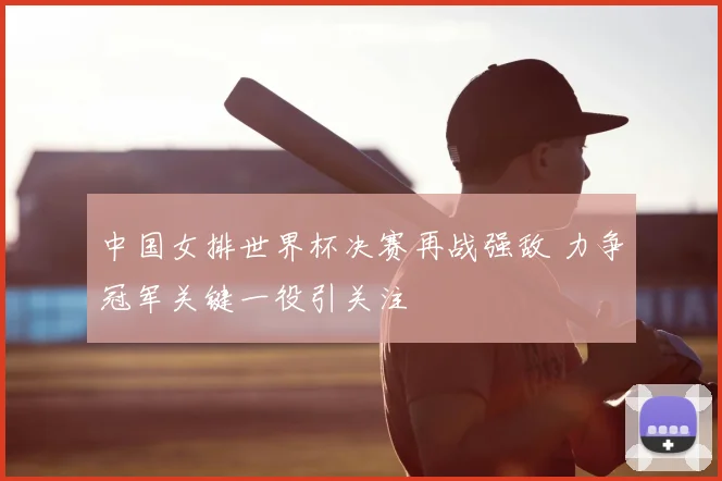中国女排世界杯决赛再战强敌 力争冠军关键一役引关注