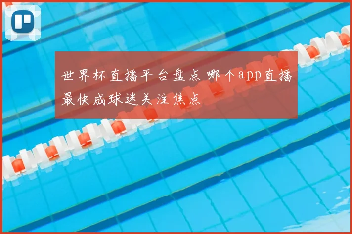世界杯直播平台盘点 哪个app直播最快成球迷关注焦点