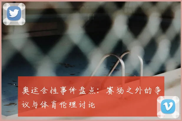 奥运会性事件盘点:赛场之外的争议与体育伦理讨论