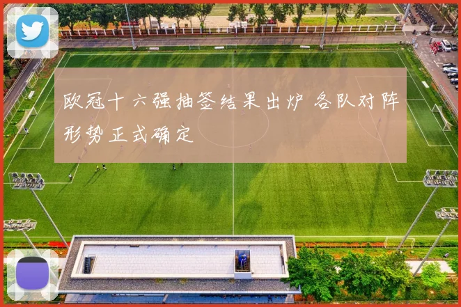 欧冠十六强抽签结果出炉 各队对阵形势正式确定