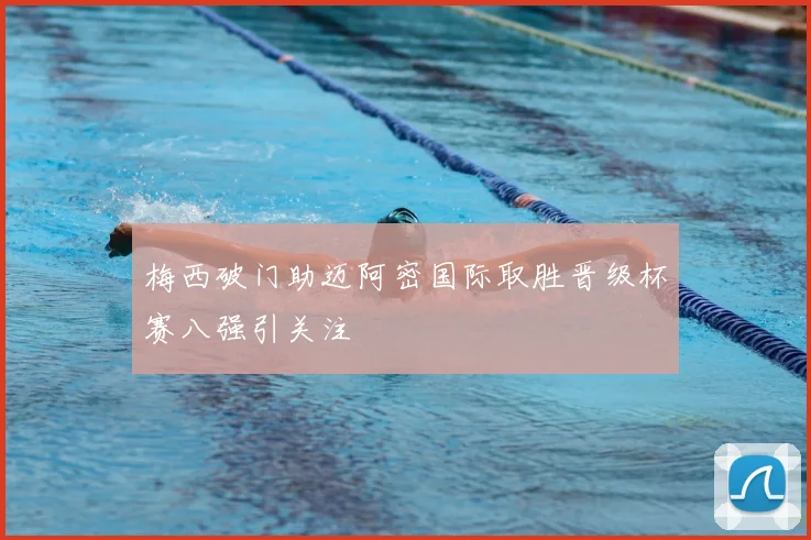 梅西破门助迈阿密国际取胜晋级杯赛八强引关注