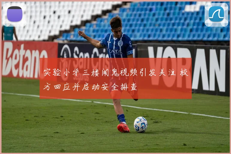 实验小学三楼闹鬼视频引发关注 校方回应并启动安全排查