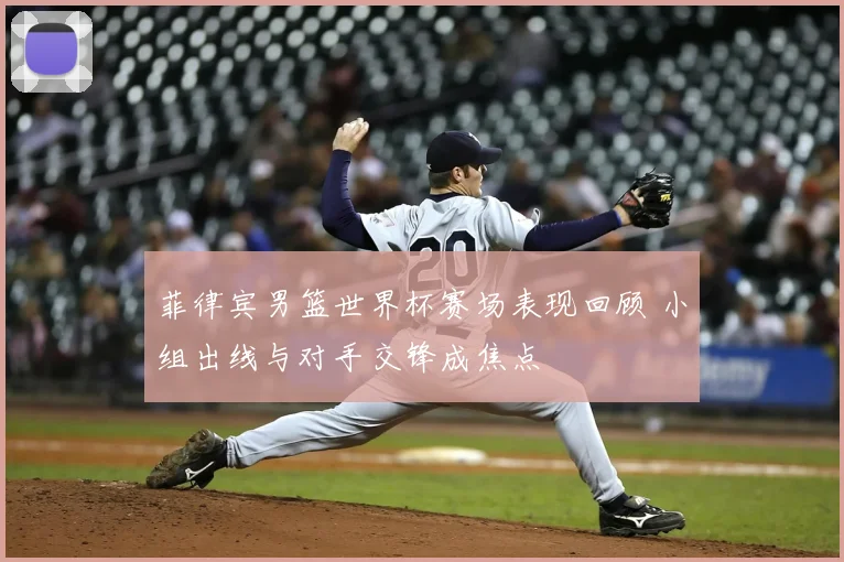 菲律宾男篮世界杯赛场表现回顾 小组出线与对手交锋成焦点