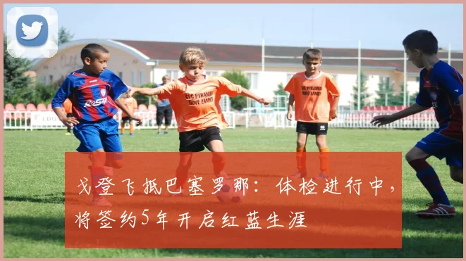 戈登飞抵巴塞罗那：体检进行中，将签约5年开启红蓝生涯