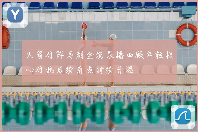 火箭对阵马刺全场录播回顾年轻核心对抗后续看点持续升温