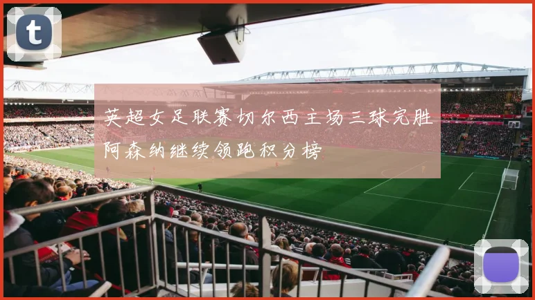 英超女足联赛切尔西主场三球完胜阿森纳继续领跑积分榜