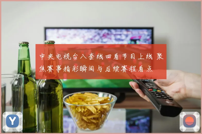 中央电视台八套线回看节目上线 聚焦赛事精彩瞬间与后续赛程看点