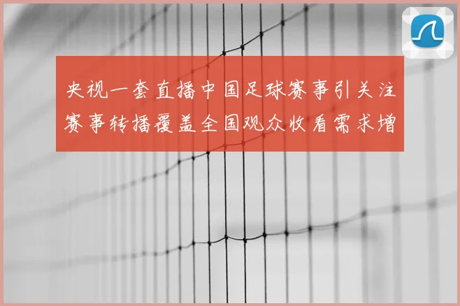 央视一套直播中国足球赛事引关注赛事转播覆盖全国观众收看需求增强