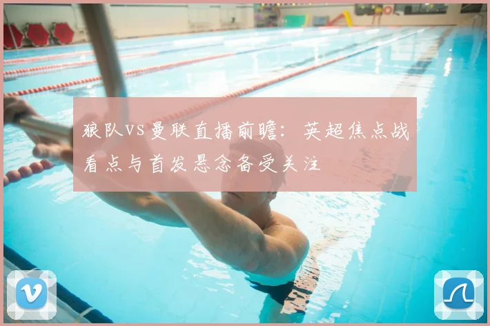 狼队vs曼联直播前瞻：英超焦点战看点与首发悬念备受关注