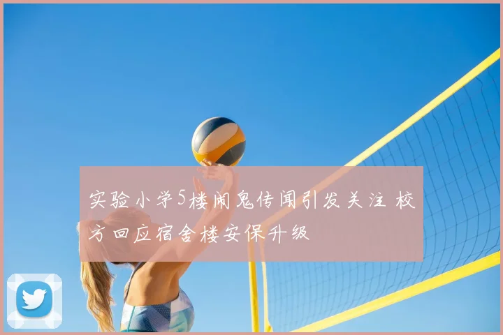 实验小学5楼闹鬼传闻引发关注 校方回应宿舍楼安保升级