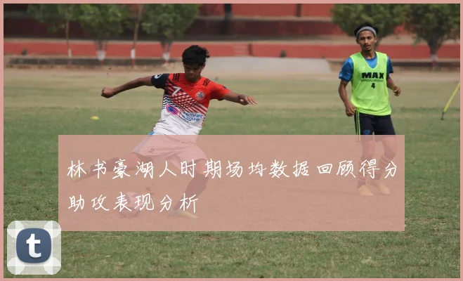 林书豪湖人时期场均数据回顾得分助攻表现分析