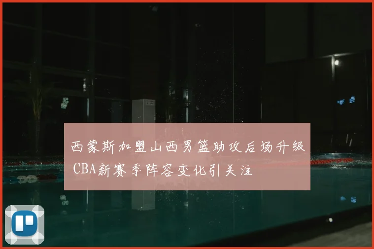 西蒙斯加盟山西男篮助攻后场升级 CBA新赛季阵容变化引关注