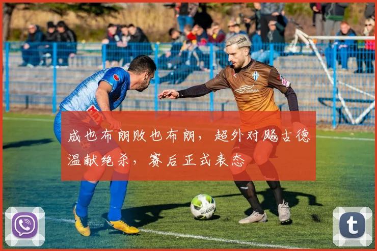 成也布朗败也布朗，超外对飚古德温献绝杀，赛后正式表态