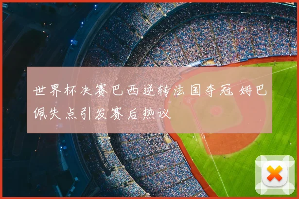 世界杯决赛巴西逆转法国夺冠 姆巴佩失点引发赛后热议