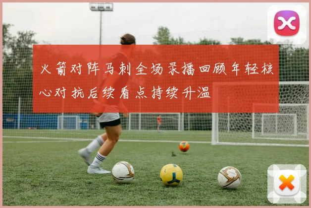 火箭对阵马刺全场录播回顾年轻核心对抗后续看点持续升温