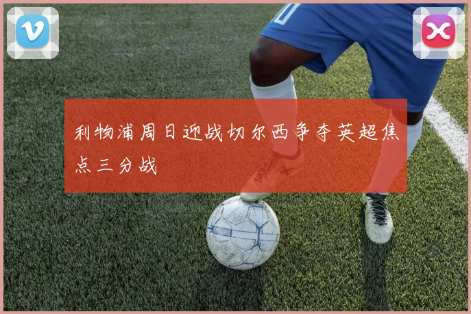 利物浦周日迎战切尔西争夺英超焦点三分战