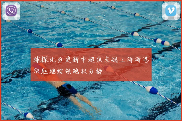 球探比分更新中超焦点战上海海港取胜继续领跑积分榜