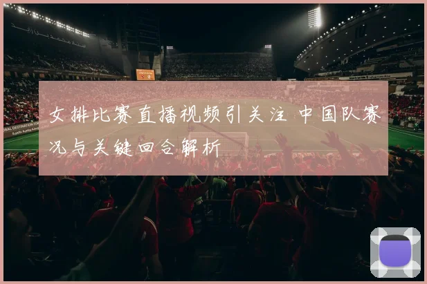 女排比赛直播视频引关注 中国队赛况与关键回合解析