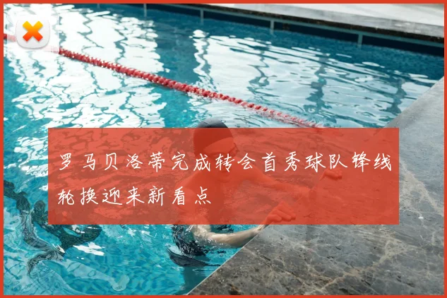 罗马贝洛蒂完成转会首秀球队锋线轮换迎来新看点