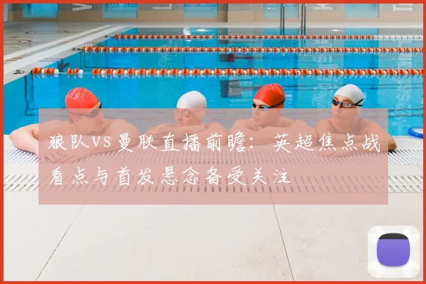 狼队vs曼联直播前瞻：英超焦点战看点与首发悬念备受关注