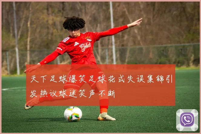 天下足球爆笑足球花式失误集锦引发热议球迷笑声不断