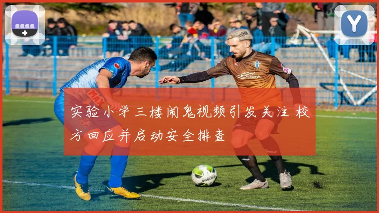 实验小学三楼闹鬼视频引发关注 校方回应并启动安全排查