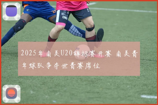 2025年南美U20锦标赛开赛 南美青年球队争夺世青赛席位