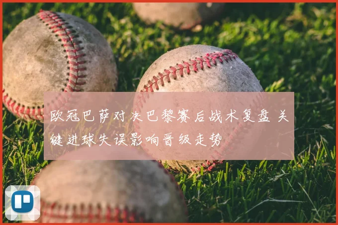 欧冠巴萨对决巴黎赛后战术复盘 关键进球失误影响晋级走势