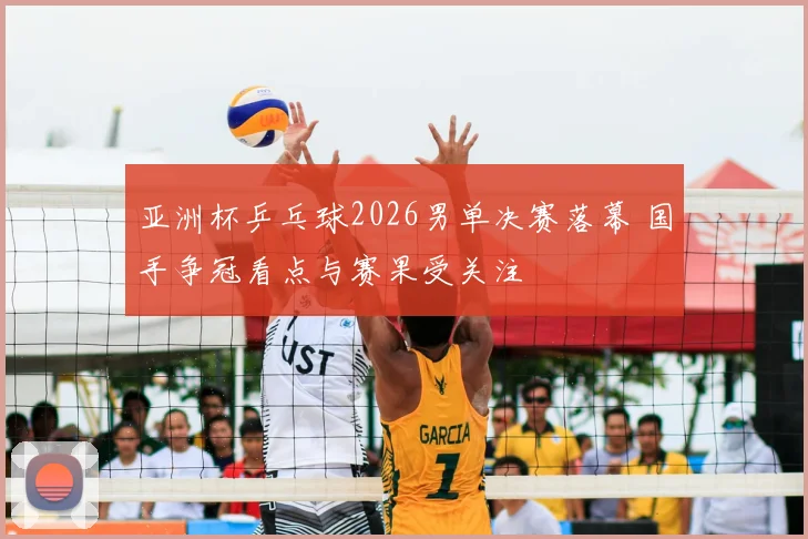 亚洲杯乒乓球2026男单决赛落幕 国手争冠看点与赛果受关注