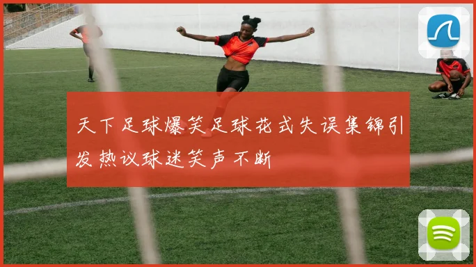 天下足球爆笑足球花式失误集锦引发热议球迷笑声不断
