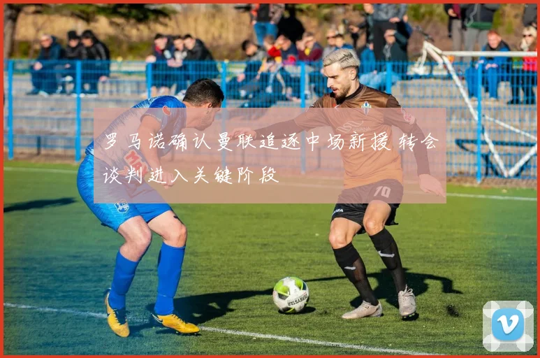 罗马诺确认曼联追逐中场新援 转会谈判进入关键阶段