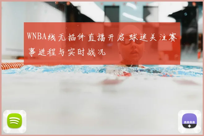 WNBA线无插件直播开启 球迷关注赛事进程与实时战况