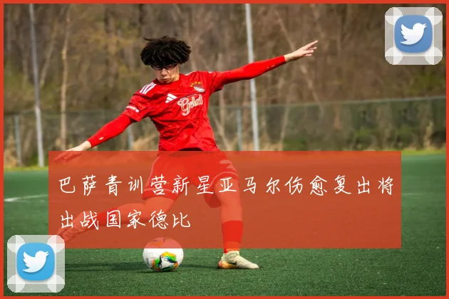 巴萨青训营新星亚马尔伤愈复出将出战国家德比