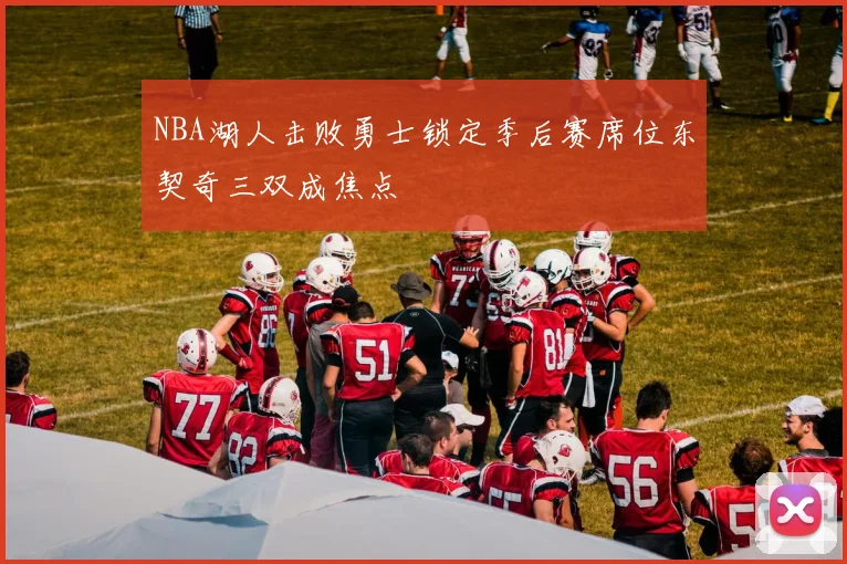 NBA湖人击败勇士锁定季后赛席位东契奇三双成焦点