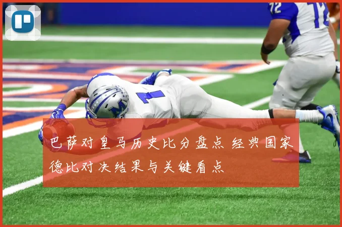 巴萨对皇马历史比分盘点 经典国家德比对决结果与关键看点