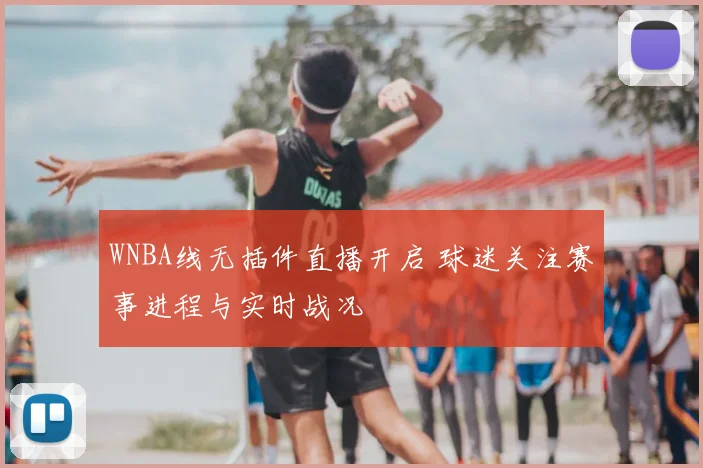 WNBA线无插件直播开启 球迷关注赛事进程与实时战况