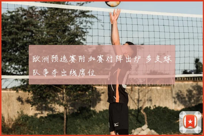 欧洲预选赛附加赛对阵出炉 多支球队争夺出线席位