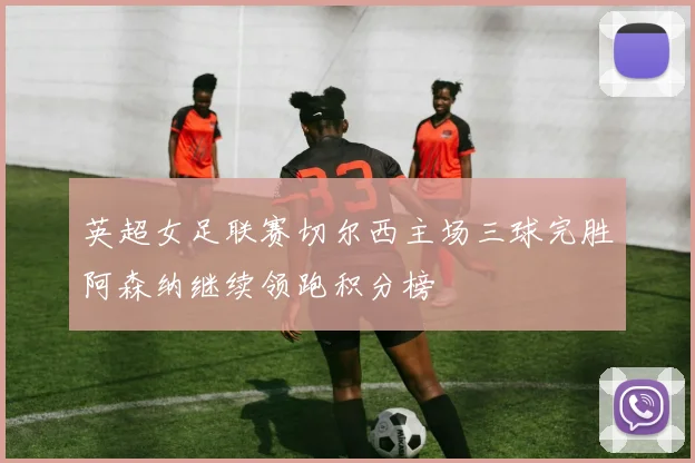 英超女足联赛切尔西主场三球完胜阿森纳继续领跑积分榜