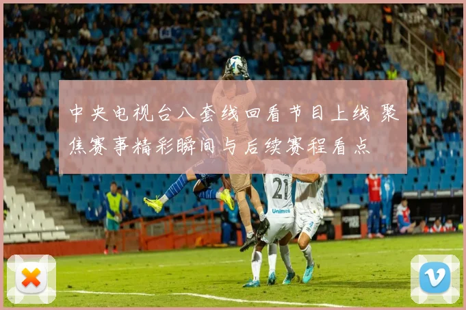 中央电视台八套线回看节目上线 聚焦赛事精彩瞬间与后续赛程看点