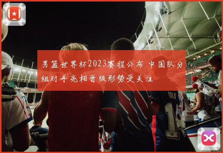 男篮世界杯2023赛程公布 中国队分组对手亮相晋级形势受关注