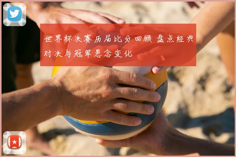 世界杯决赛历届比分回顾 盘点经典对决与冠军悬念变化