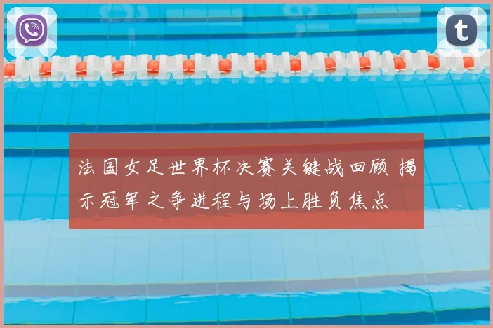法国女足世界杯决赛关键战回顾 揭示冠军之争进程与场上胜负焦点