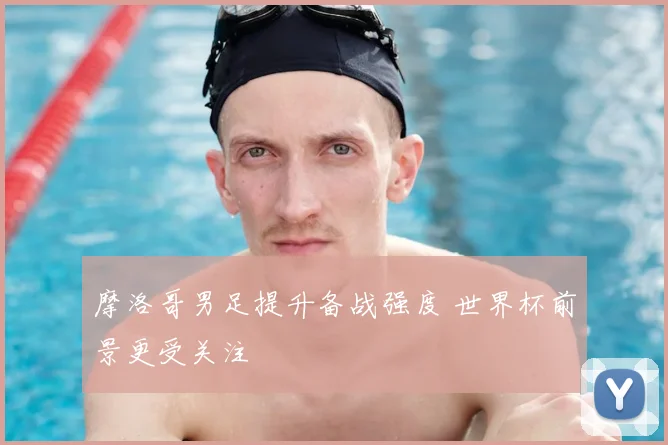 摩洛哥男足提升备战强度 世界杯前景更受关注