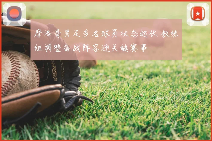 摩洛哥男足多名球员状态起伏 教练组调整备战阵容迎关键赛事
