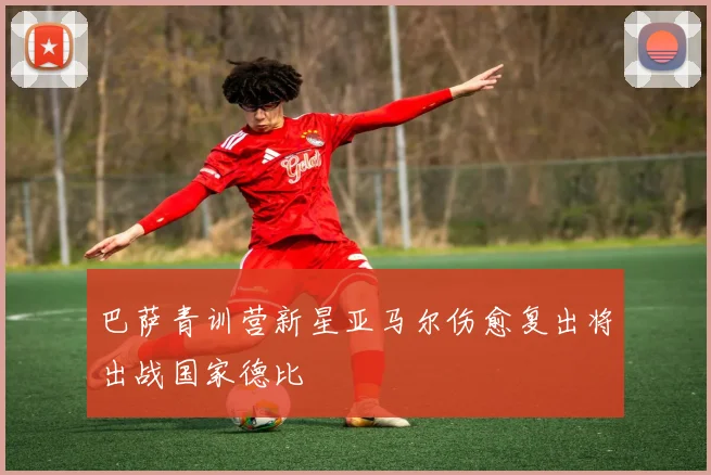 巴萨青训营新星亚马尔伤愈复出将出战国家德比