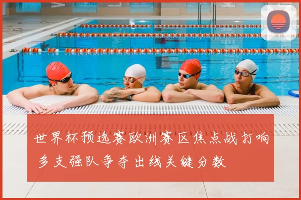 世界杯预选赛欧洲赛区焦点战打响 多支强队争夺出线关键分数