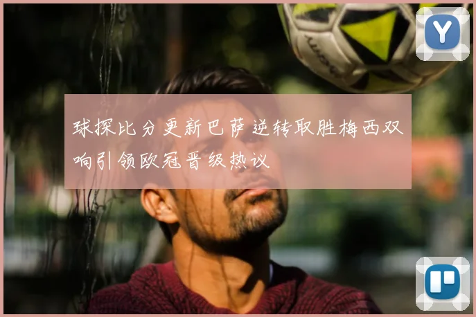 球探比分更新巴萨逆转取胜梅西双响引领欧冠晋级热议