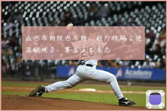 成也布朗败也布朗，超外对飚古德温献绝杀，赛后正式表态